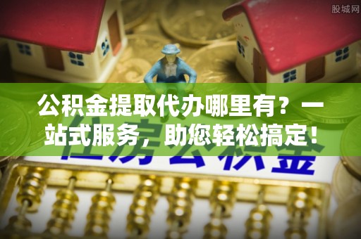 河池公积金提取代办哪里有？一站式服务，助您轻松搞定！