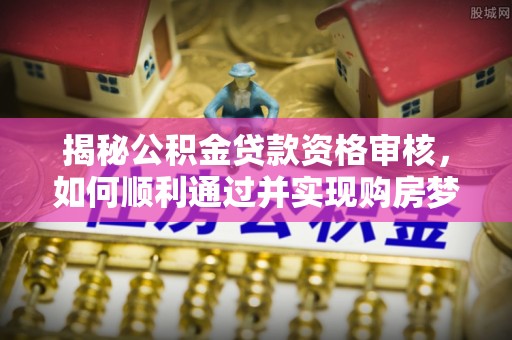 河池揭秘公积金贷款资格审核，如何顺利通过并实现购房梦想