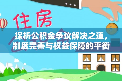 河池探析公积金争议解决之道，制度完善与权益保障的平衡点