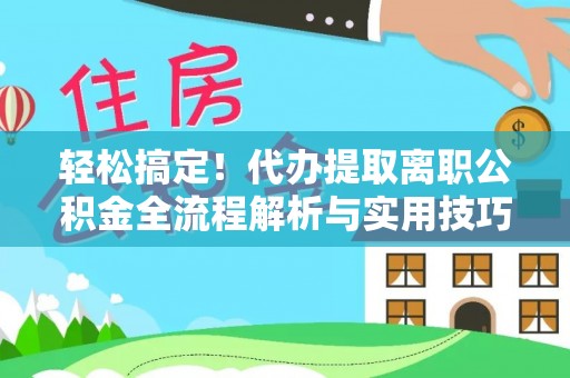 河池轻松搞定！代办提取离职公积金全流程解析与实用技巧