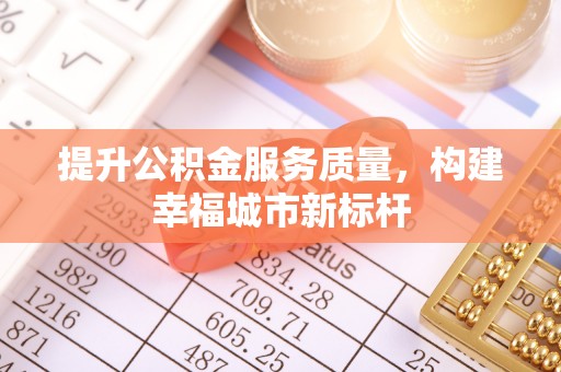河池提升公积金服务质量，构建幸福城市新标杆