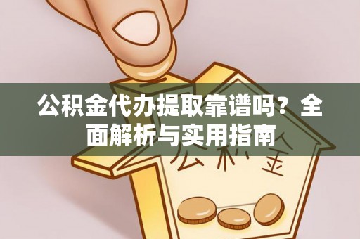 河池公积金代办提取靠谱吗？全面解析与实用指南