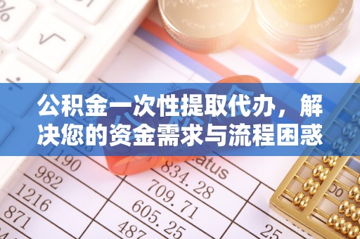 河池公积金一次性提取代办，解决您的资金需求与流程困惑