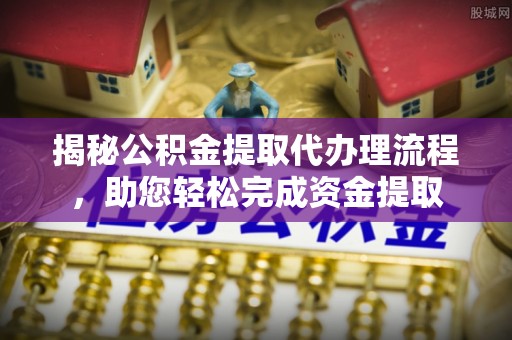 河池揭秘公积金提取代办理流程，助您轻松完成资金提取