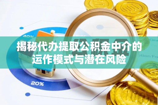 河池揭秘代办提取公积金中介的运作模式与潜在风险