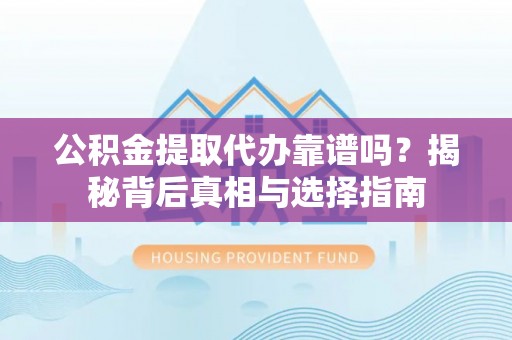 河池公积金提取代办靠谱吗？揭秘背后真相与选择指南