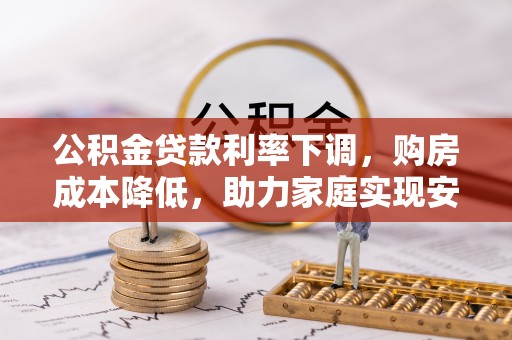 河池公积金贷款利率下调，购房成本降低，助力家庭实现安居梦