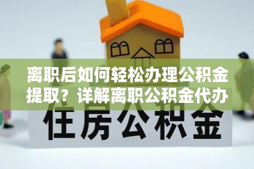 河池离职后如何轻松办理公积金提取？详解离职公积金代办提取流程