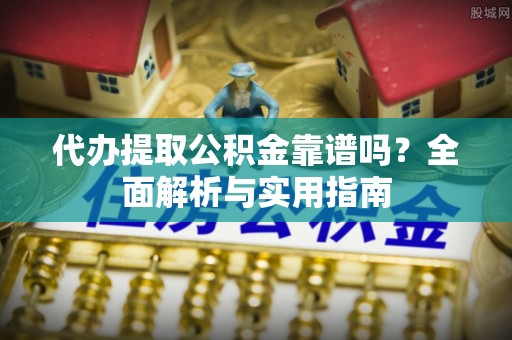河池代办提取公积金靠谱吗？全面解析与实用指南