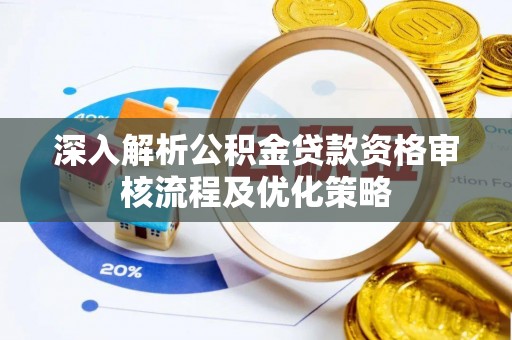 河池深入解析公积金贷款资格审核流程及优化策略