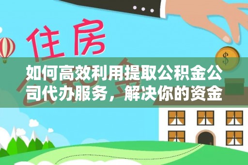 河池如何高效利用提取公积金公司代办服务，解决你的资金难题
