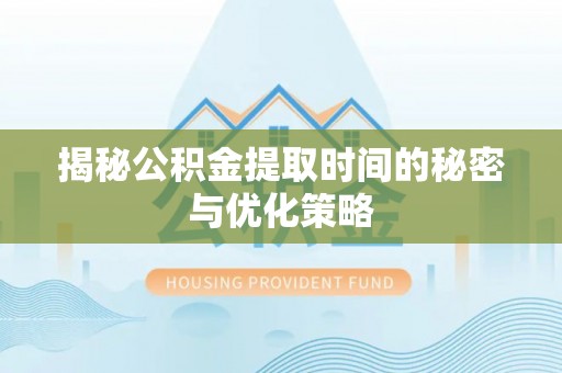 河池揭秘公积金提取时间的秘密与优化策略