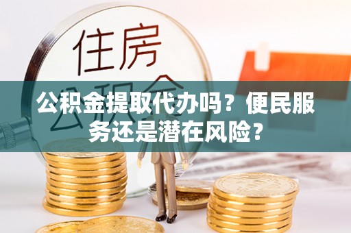 河池公积金提取代办吗？便民服务还是潜在风险？