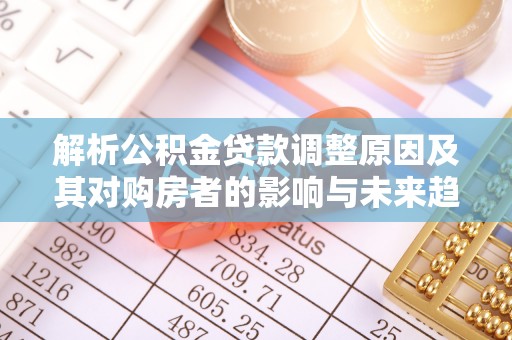 河池解析公积金贷款调整原因及其对购房者的影响与未来趋势