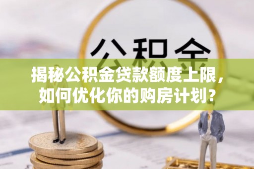河池揭秘公积金贷款额度上限，如何优化你的购房计划？