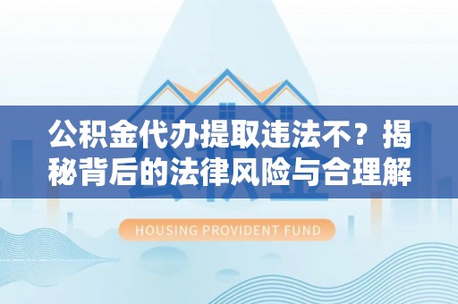 河池公积金代办提取违法不？揭秘背后的法律风险与合理解决方案
