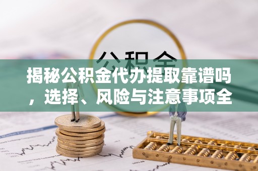 河池揭秘公积金代办提取靠谱吗，选择、风险与注意事项全解析