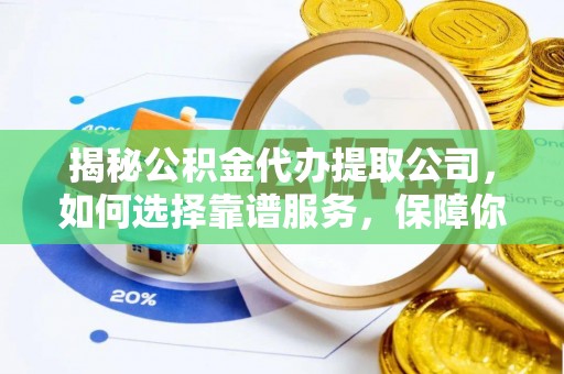 河池揭秘公积金代办提取公司，如何选择靠谱服务，保障你的资金安全