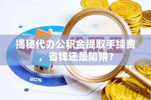 河池揭秘代办公积金提取手续费，省钱还是陷阱？