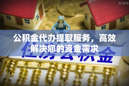河池公积金代办提取服务，高效解决您的资金需求