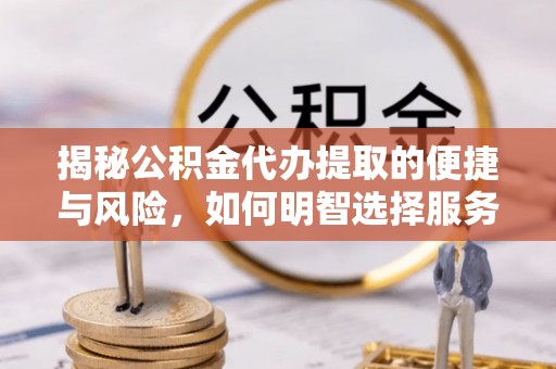 河池揭秘公积金代办提取的便捷与风险，如何明智选择服务？