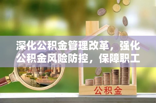 河池深化公积金管理改革，强化公积金风险防控，保障职工权益