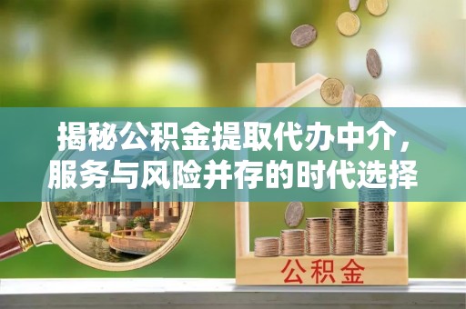 河池揭秘公积金提取代办中介，服务与风险并存的时代选择