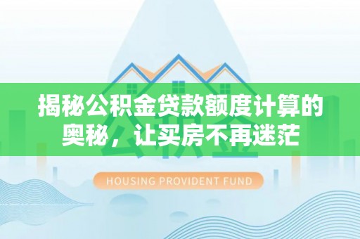 河池揭秘公积金贷款额度计算的奥秘，让买房不再迷茫