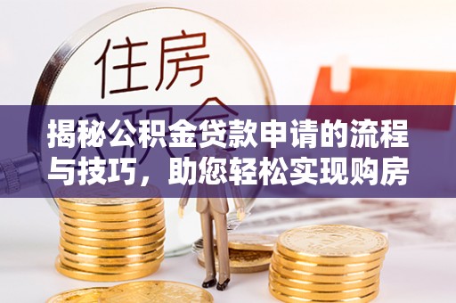 河池揭秘公积金贷款申请的流程与技巧，助您轻松实现购房梦