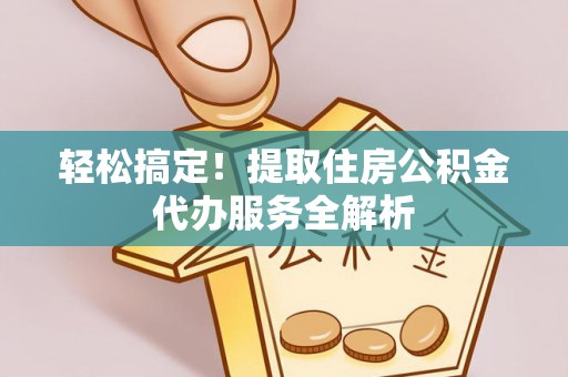 河池轻松搞定！提取住房公积金代办服务全解析