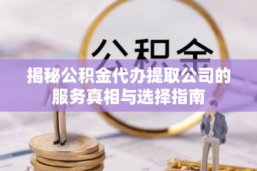 河池揭秘公积金代办提取公司的服务真相与选择指南