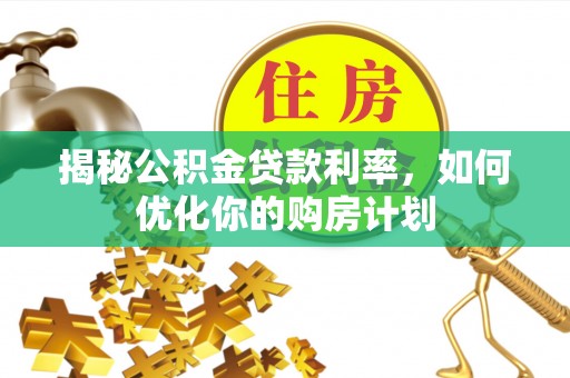 河池揭秘公积金贷款利率，如何优化你的购房计划