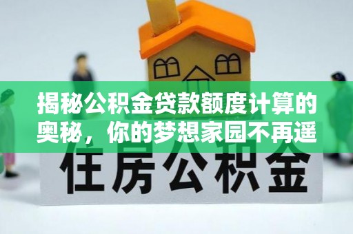河池揭秘公积金贷款额度计算的奥秘，你的梦想家园不再遥不可及