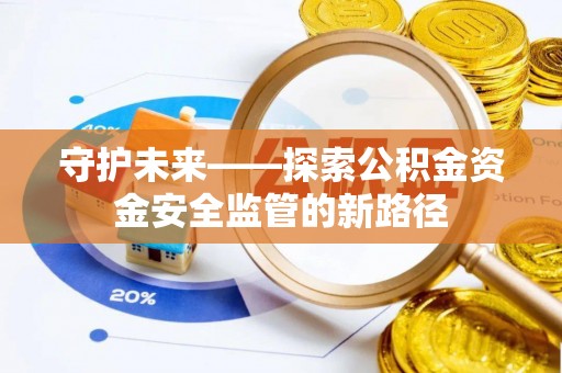 河池守护未来——探索公积金资金安全监管的新路径