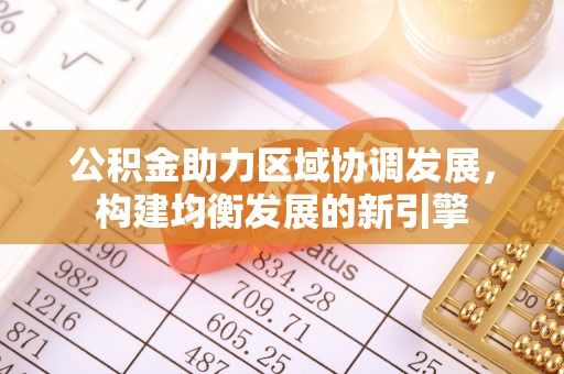 河池公积金助力区域协调发展，构建均衡发展的新引擎