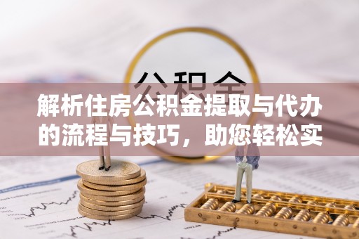 河池解析住房公积金提取与代办的流程与技巧，助您轻松实现资金流动