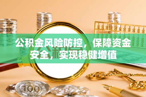 河池公积金风险防控，保障资金安全，实现稳健增值