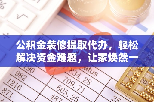 河池公积金装修提取代办，轻松解决资金难题，让家焕然一新