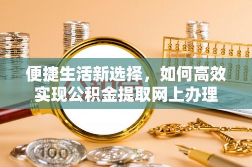 河池便捷生活新选择，如何高效实现公积金提取网上办理