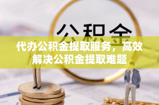 河池代办公积金提取服务，高效解决公积金提取难题