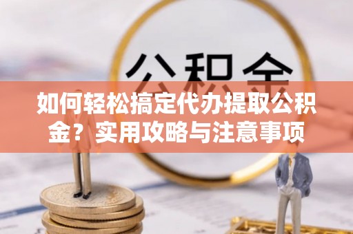 河池如何轻松搞定代办提取公积金？实用攻略与注意事项