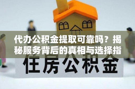 河池代办公积金提取可靠吗？揭秘服务背后的真相与选择指南
