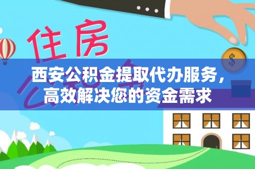 河池西安公积金提取代办服务，高效解决您的资金需求