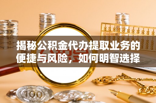 河池揭秘公积金代办提取业务的便捷与风险，如何明智选择？
