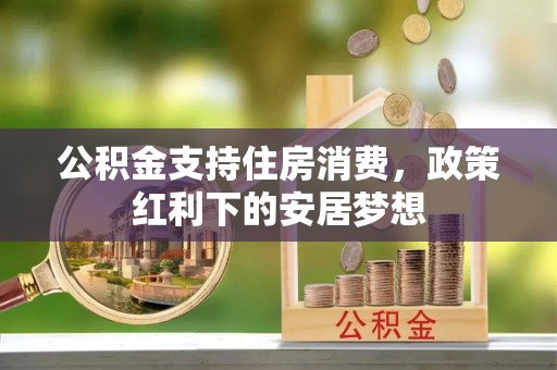 河池公积金支持住房消费，政策红利下的安居梦想