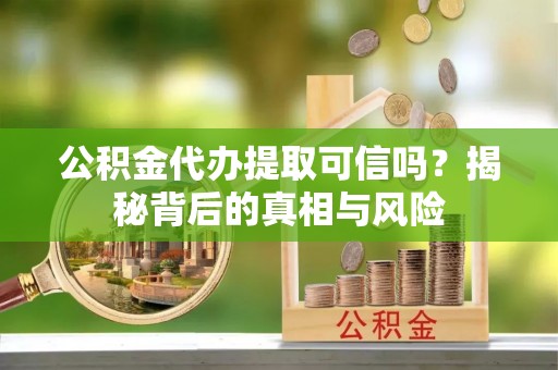 河池公积金代办提取可信吗？揭秘背后的真相与风险