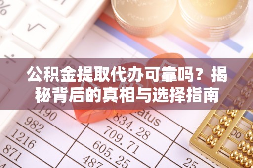 河池公积金提取代办可靠吗？揭秘背后的真相与选择指南