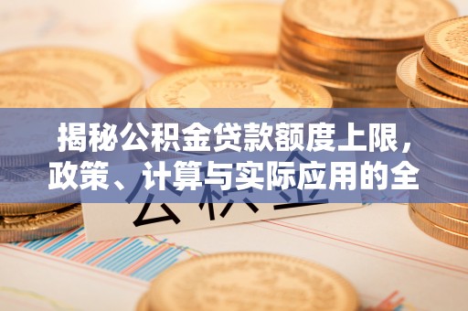 河池揭秘公积金贷款额度上限，政策、计算与实际应用的全面解析