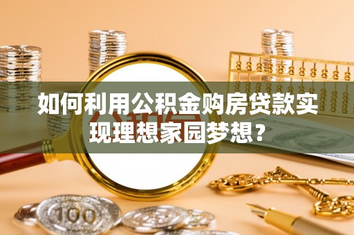 河池如何利用公积金购房贷款实现理想家园梦想？