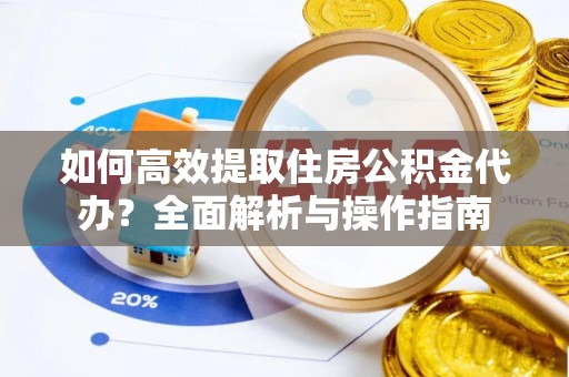 河池如何高效提取住房公积金代办？全面解析与操作指南
